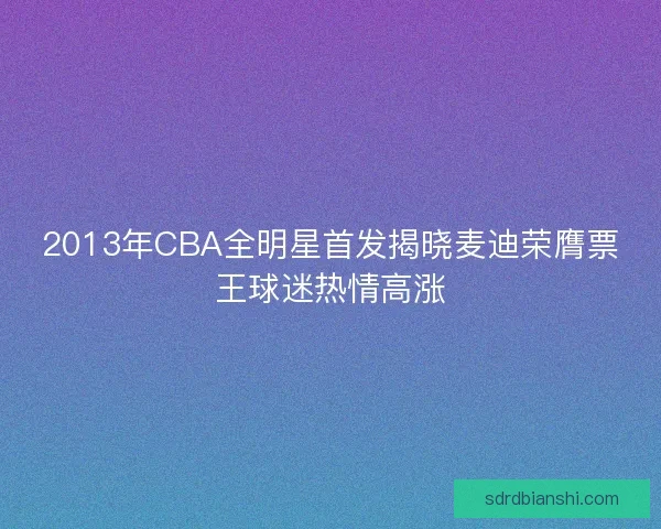 2013年CBA全明星首发揭晓麦迪荣膺票王球迷热情高涨