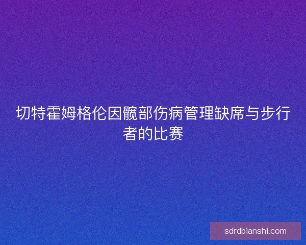 切特霍姆格伦因髋部伤病管理缺席与步行者的比赛