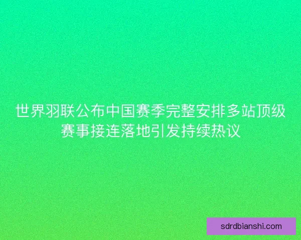 世界羽联公布中国赛季完整安排多站顶级赛事接连落地引发持续热议