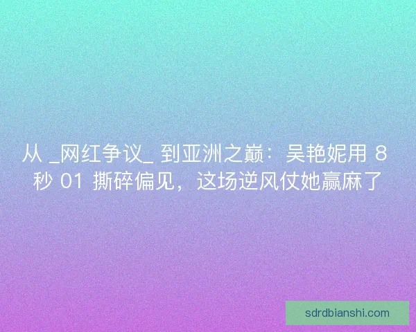 从 _网红争议_ 到亚洲之巅：吴艳妮用 8 秒 01 撕碎偏见，这场逆风仗她赢麻了