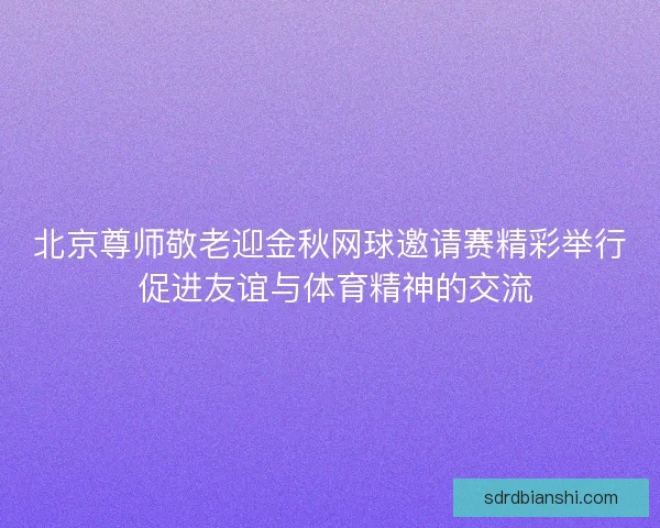 北京尊师敬老迎金秋网球邀请赛精彩举行 促进友谊与体育精神的交流