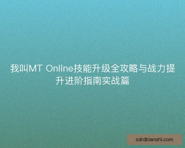 我叫MT Online技能升级全攻略与战力提升进阶指南实战篇
