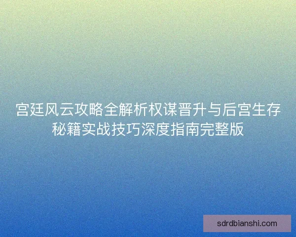 宫廷风云攻略全解析权谋晋升与后宫生存秘籍实战技巧深度指南完整版