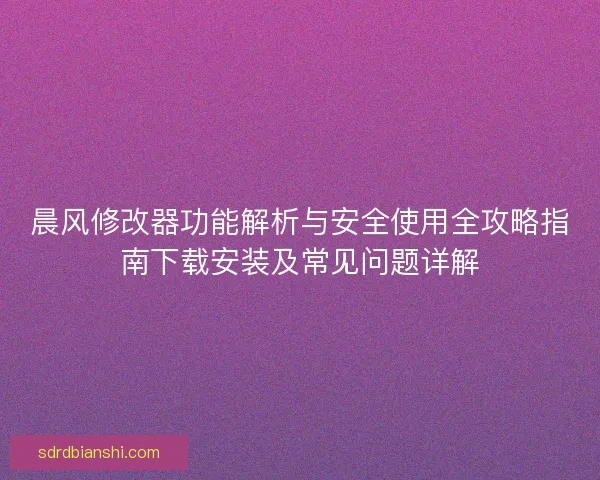 晨风修改器功能解析与安全使用全攻略指南下载安装及常见问题详解