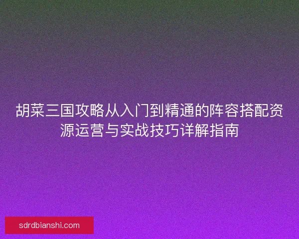 胡菜三国攻略从入门到精通的阵容搭配资源运营与实战技巧详解指南